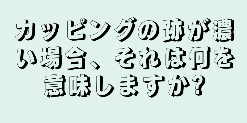 カッピングの跡が濃い場合、それは何を意味しますか?