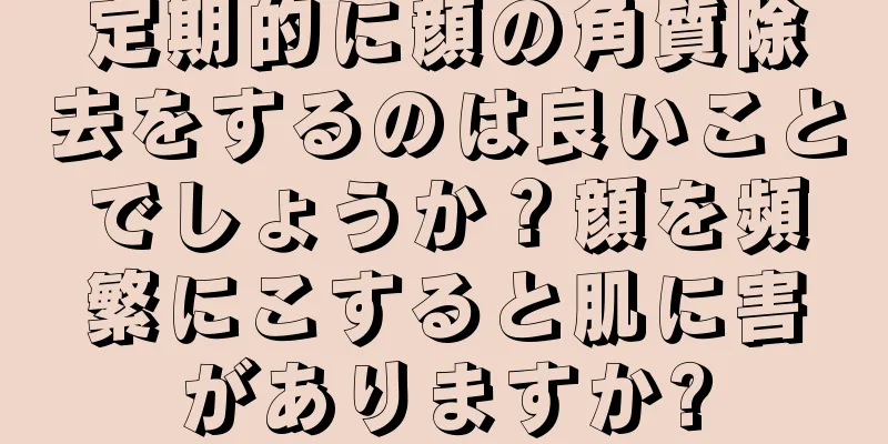 定期的に顔の角質除去をするのは良いことでしょうか？顔を頻繁にこすると肌に害がありますか?