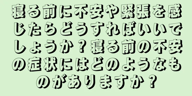 寝る前に不安や緊張を感じたらどうすればいいでしょうか？寝る前の不安の症状にはどのようなものがありますか？