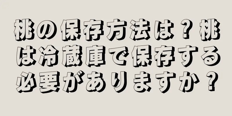 桃の保存方法は？桃は冷蔵庫で保存する必要がありますか？