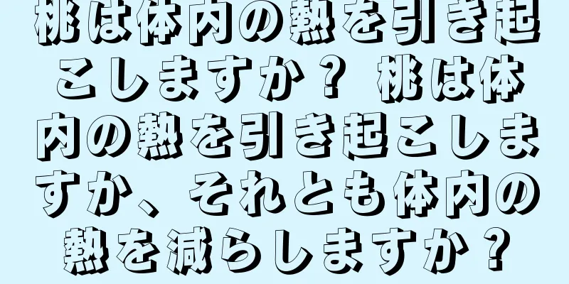 桃は体内の熱を引き起こしますか？ 桃は体内の熱を引き起こしますか、それとも体内の熱を減らしますか？