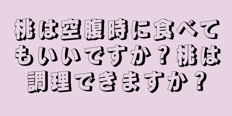 桃は空腹時に食べてもいいですか？桃は調理できますか？