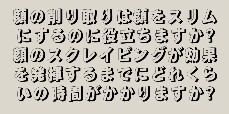 顔の削り取りは顔をスリムにするのに役立ちますか?顔のスクレイピングが効果を発揮するまでにどれくらいの時間がかかりますか?