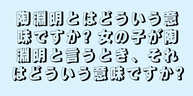 陶淵明とはどういう意味ですか? 女の子が陶淵明と言うとき、それはどういう意味ですか?