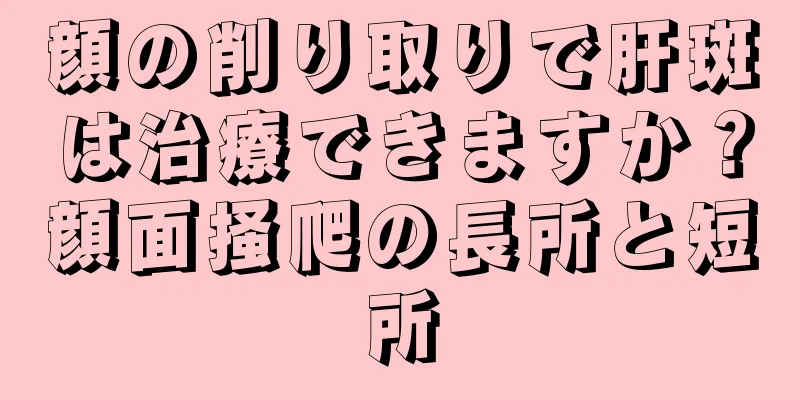 顔の削り取りで肝斑は治療できますか？顔面掻爬の長所と短所