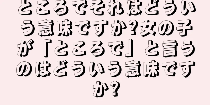 ところでそれはどういう意味ですか?女の子が「ところで」と言うのはどういう意味ですか?