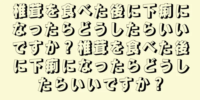 椎茸を食べた後に下痢になったらどうしたらいいですか？椎茸を食べた後に下痢になったらどうしたらいいですか？