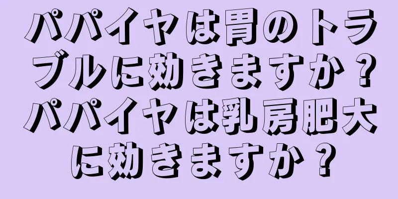 パパイヤは胃のトラブルに効きますか？パパイヤは乳房肥大に効きますか？