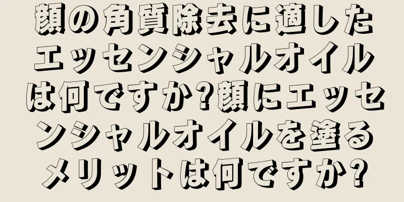 顔の角質除去に適したエッセンシャルオイルは何ですか?顔にエッセンシャルオイルを塗るメリットは何ですか?