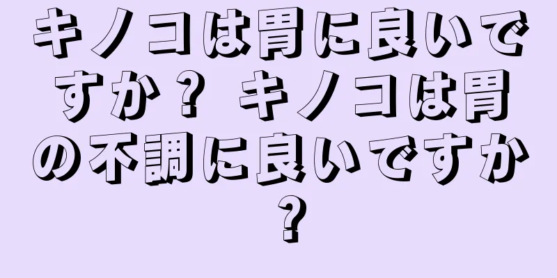 キノコは胃に良いですか？ キノコは胃の不調に良いですか？