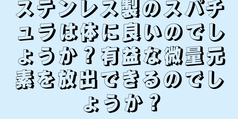 ステンレス製のスパチュラは体に良いのでしょうか？有益な微量元素を放出できるのでしょうか？