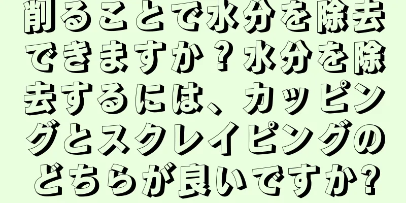 削ることで水分を除去できますか？水分を除去するには、カッピングとスクレイピングのどちらが良いですか?