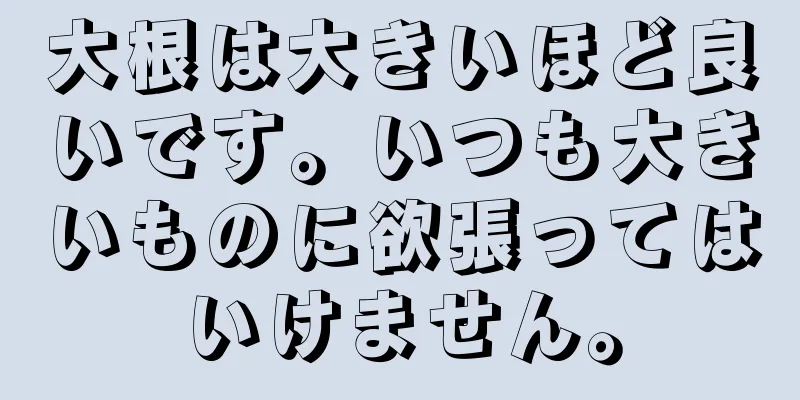 大根は大きいほど良いです。いつも大きいものに欲張ってはいけません。