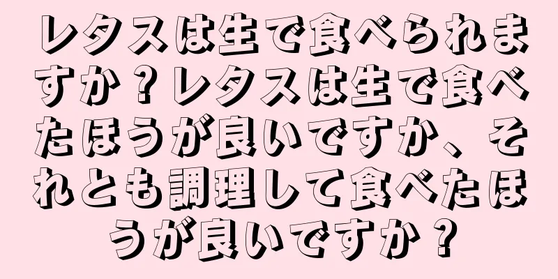レタスは生で食べられますか？レタスは生で食べたほうが良いですか、それとも調理して食べたほうが良いですか？