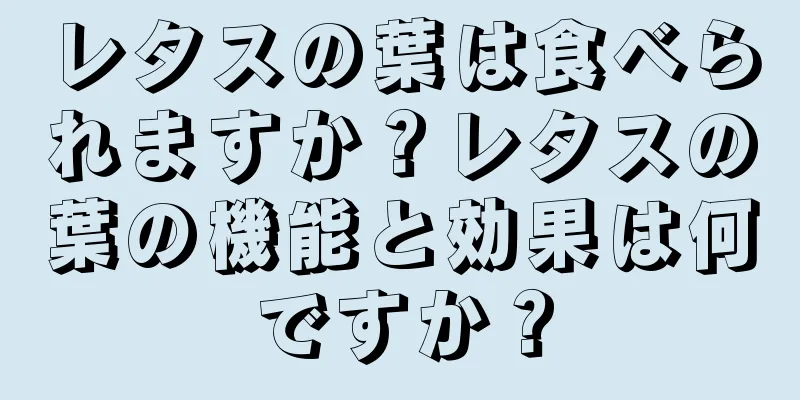 レタスの葉は食べられますか？レタスの葉の機能と効果は何ですか？