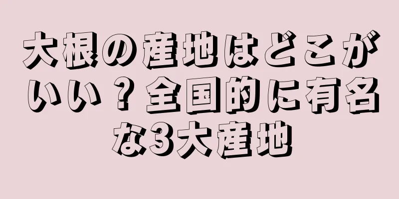 大根の産地はどこがいい？全国的に有名な3大産地