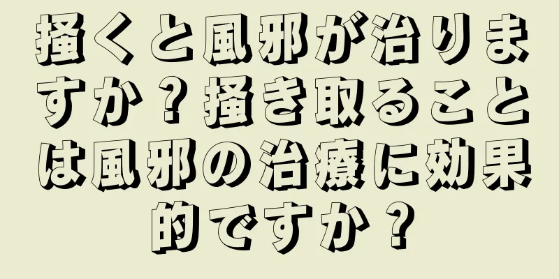 掻くと風邪が治りますか？掻き取ることは風邪の治療に効果的ですか？