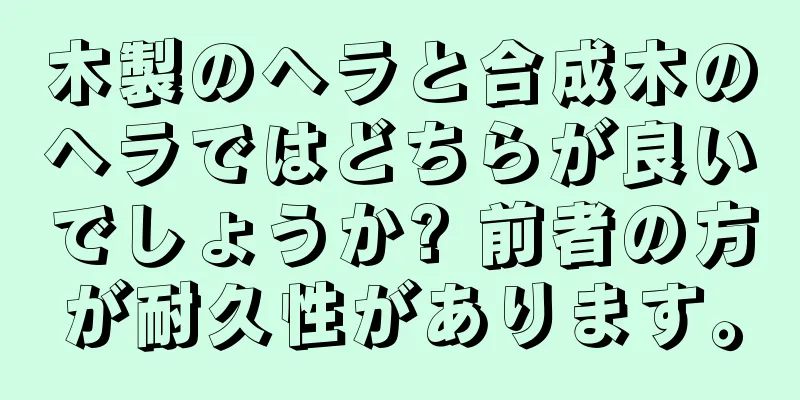 木製のヘラと合成木のヘラではどちらが良いでしょうか? 前者の方が耐久性があります。