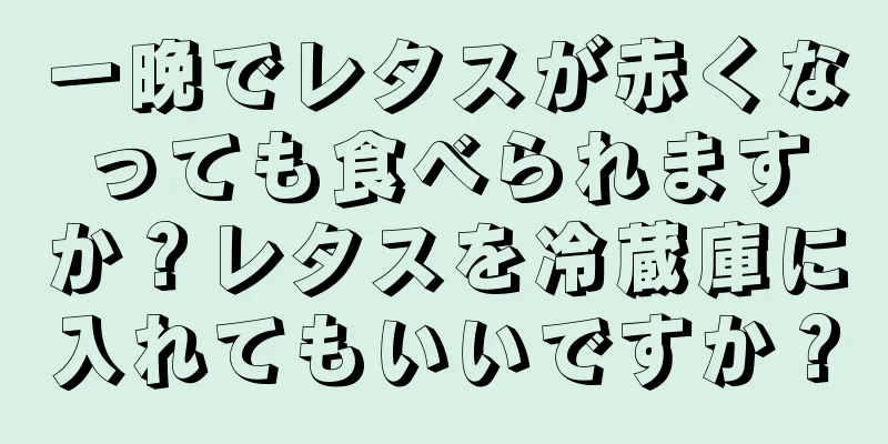 一晩でレタスが赤くなっても食べられますか？レタスを冷蔵庫に入れてもいいですか？