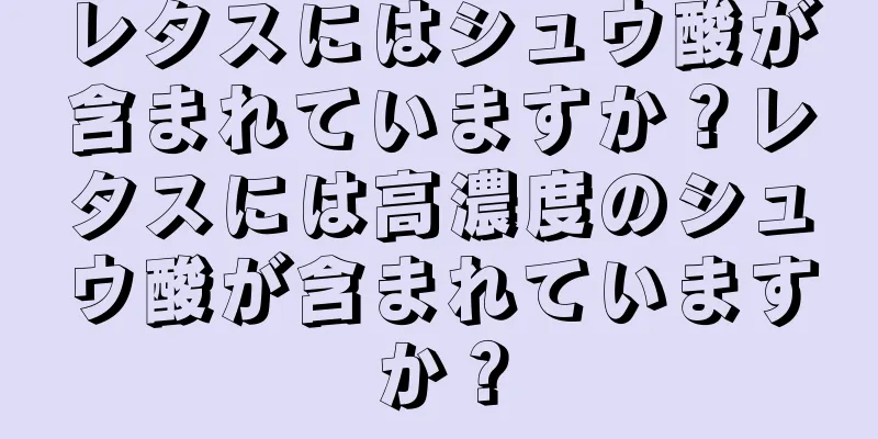 レタスにはシュウ酸が含まれていますか？レタスには高濃度のシュウ酸が含まれていますか？