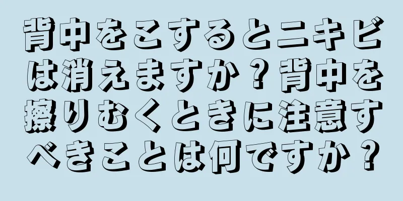 背中をこするとニキビは消えますか？背中を擦りむくときに注意すべきことは何ですか？