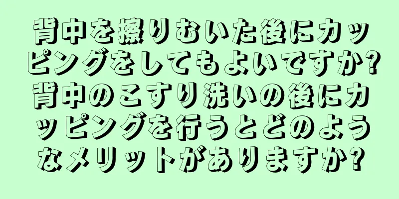 背中を擦りむいた後にカッピングをしてもよいですか?背中のこすり洗いの後にカッピングを行うとどのようなメリットがありますか?