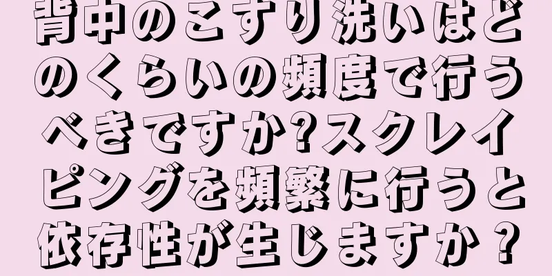 背中のこすり洗いはどのくらいの頻度で行うべきですか?スクレイピングを頻繁に行うと依存性が生じますか？