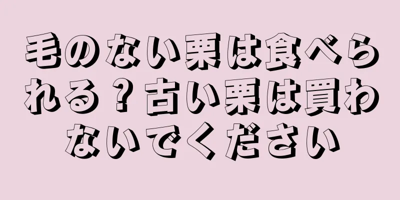 毛のない栗は食べられる？古い栗は買わないでください