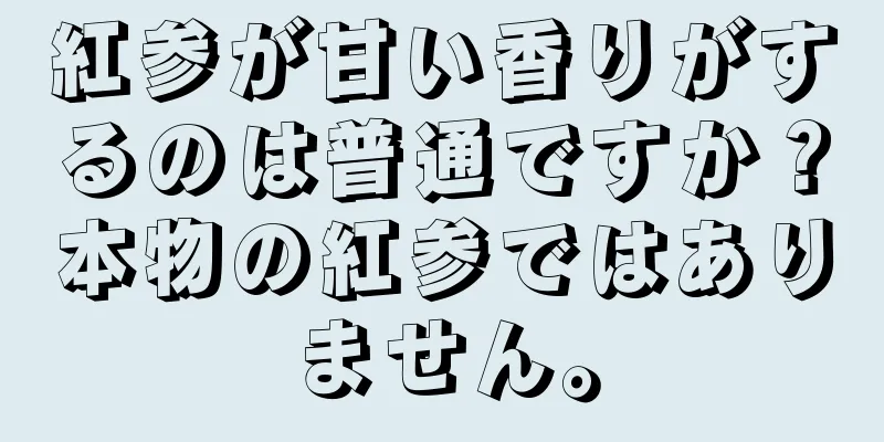 紅参が甘い香りがするのは普通ですか？本物の紅参ではありません。