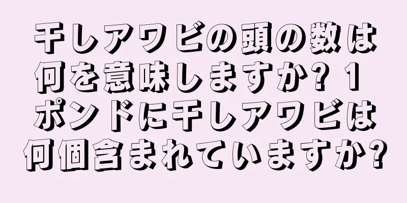 干しアワビの頭の数は何を意味しますか? 1 ポンドに干しアワビは何個含まれていますか?