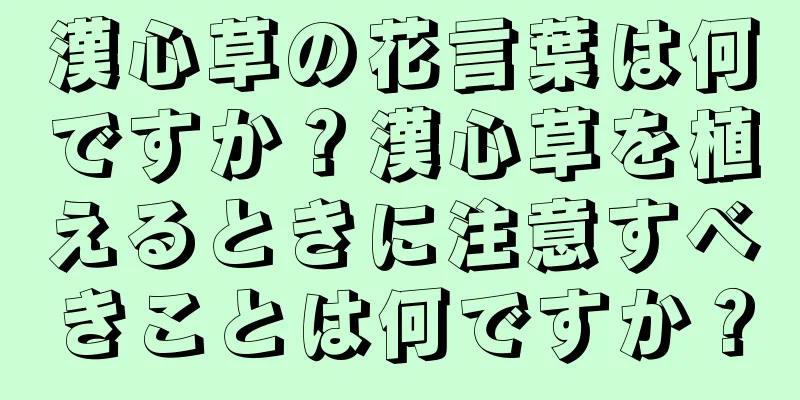 漢心草の花言葉は何ですか？漢心草を植えるときに注意すべきことは何ですか？