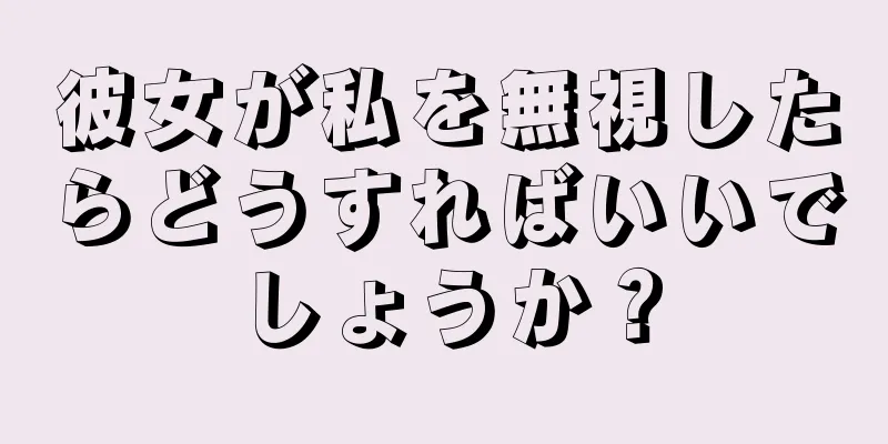 彼女が私を無視したらどうすればいいでしょうか？