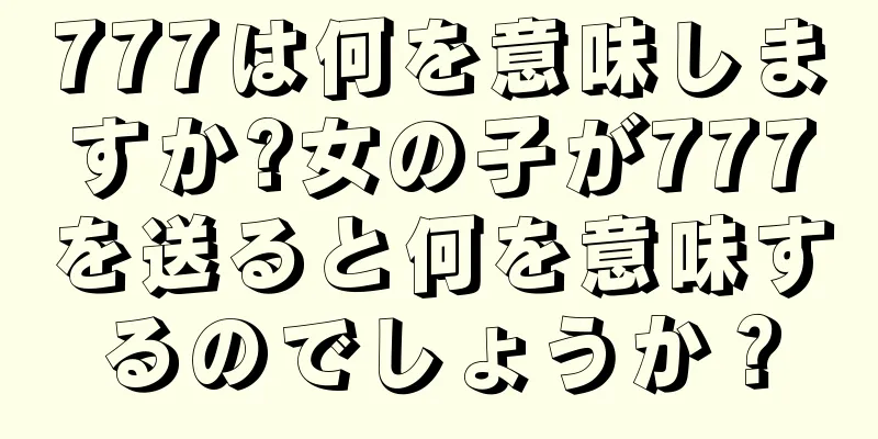 777は何を意味しますか?女の子が777を送ると何を意味するのでしょうか？