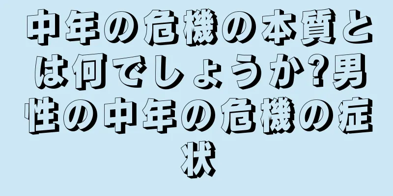 中年の危機の本質とは何でしょうか?男性の中年の危機の症状
