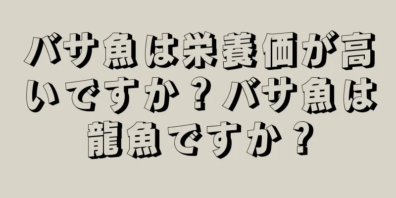 バサ魚は栄養価が高いですか？バサ魚は龍魚ですか？