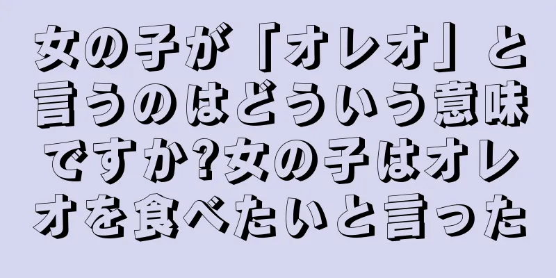 女の子が「オレオ」と言うのはどういう意味ですか?女の子はオレオを食べたいと言った