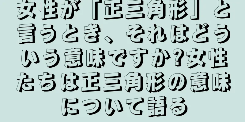 女性が「正三角形」と言うとき、それはどういう意味ですか?女性たちは正三角形の意味について語る