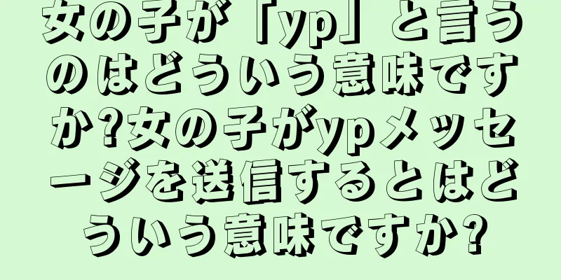 女の子が「yp」と言うのはどういう意味ですか?女の子がypメッセージを送信するとはどういう意味ですか?