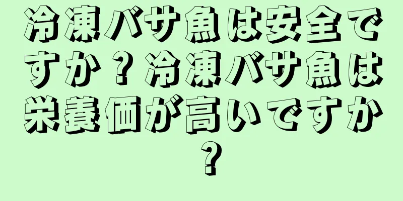 冷凍バサ魚は安全ですか？冷凍バサ魚は栄養価が高いですか？