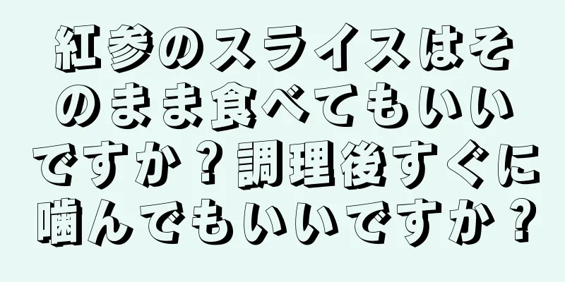 紅参のスライスはそのまま食べてもいいですか？調理後すぐに噛んでもいいですか？