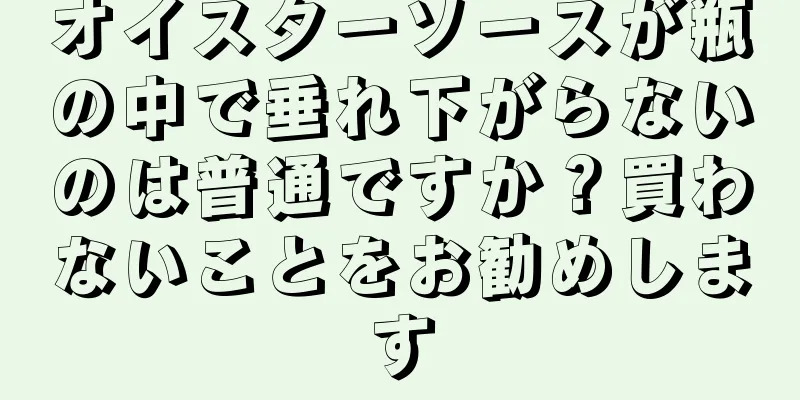 オイスターソースが瓶の中で垂れ下がらないのは普通ですか？買わないことをお勧めします