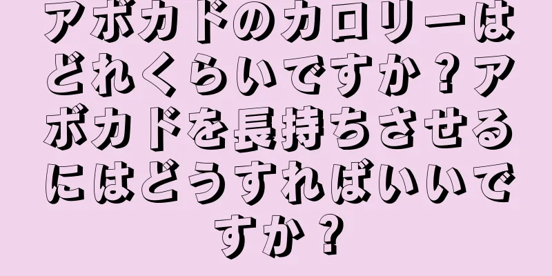 アボカドのカロリーはどれくらいですか？アボカドを長持ちさせるにはどうすればいいですか？