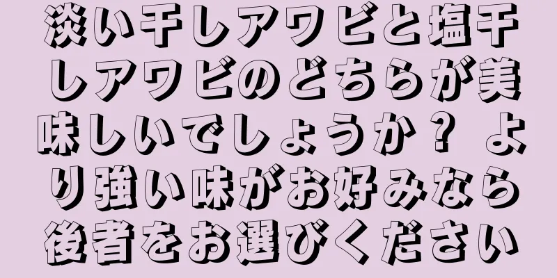 淡い干しアワビと塩干しアワビのどちらが美味しいでしょうか？ より強い味がお好みなら後者をお選びください