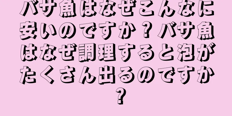 バサ魚はなぜこんなに安いのですか？バサ魚はなぜ調理すると泡がたくさん出るのですか？