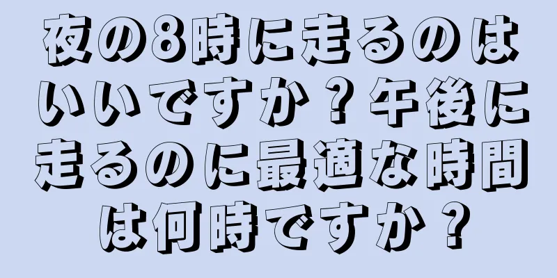 夜の8時に走るのはいいですか？午後に走るのに最適な時間は何時ですか？