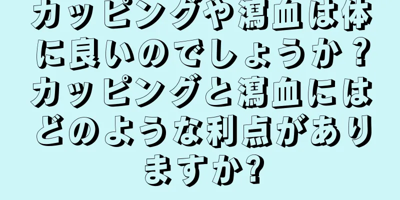 カッピングや瀉血は体に良いのでしょうか？カッピングと瀉血にはどのような利点がありますか?