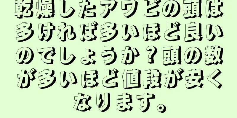 乾燥したアワビの頭は多ければ多いほど良いのでしょうか？頭の数が多いほど値段が安くなります。