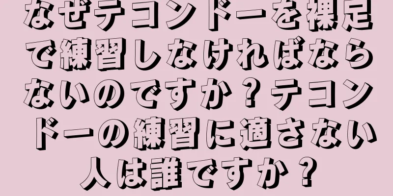 なぜテコンドーを裸足で練習しなければならないのですか？テコンドーの練習に適さない人は誰ですか？