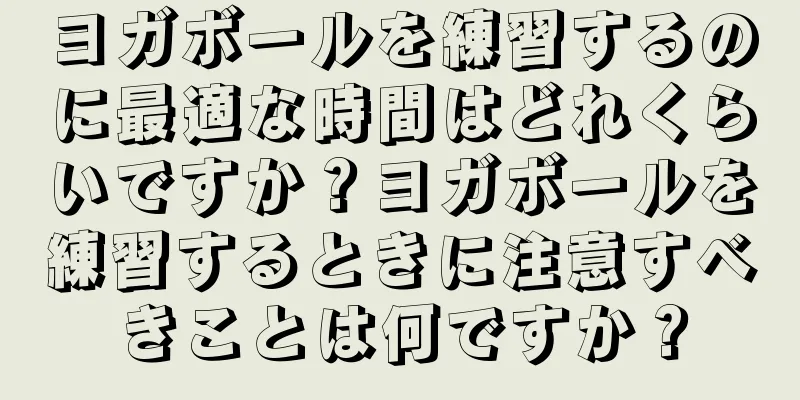 ヨガボールを練習するのに最適な時間はどれくらいですか？ヨガボールを練習するときに注意すべきことは何ですか？