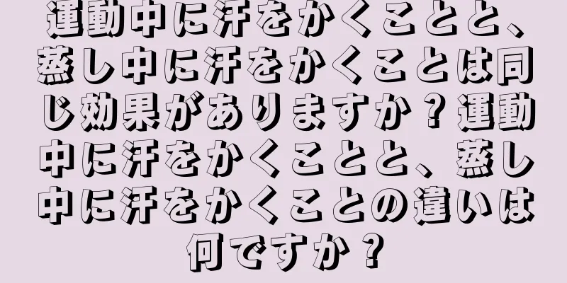 運動中に汗をかくことと、蒸し中に汗をかくことは同じ効果がありますか？運動中に汗をかくことと、蒸し中に汗をかくことの違いは何ですか？